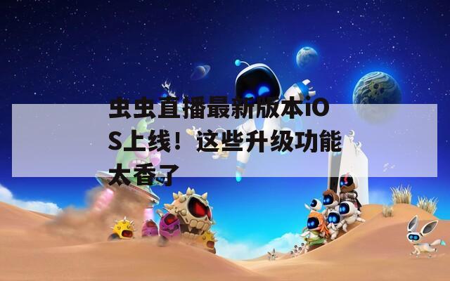 虫虫直播最新版本iOS上线！这些升级功能太香了