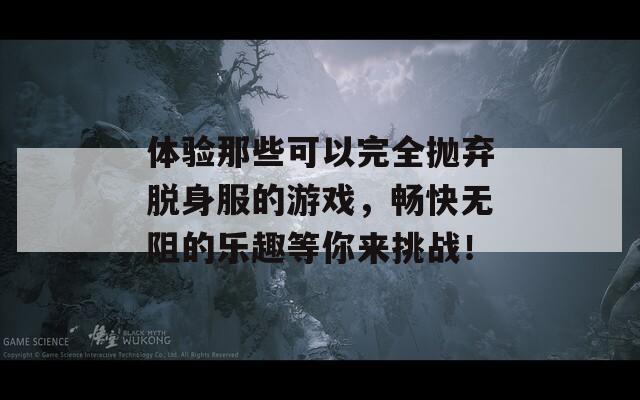 体验那些可以完全抛弃脱身服的游戏，畅快无阻的乐趣等你来挑战！
