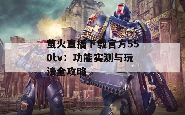 萤火直播下载官方550tv：功能实测与玩法全攻略