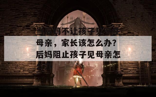 当后妈不让孩子见亲生母亲，家长该怎么办？后妈阻止孩子见母亲怎么办