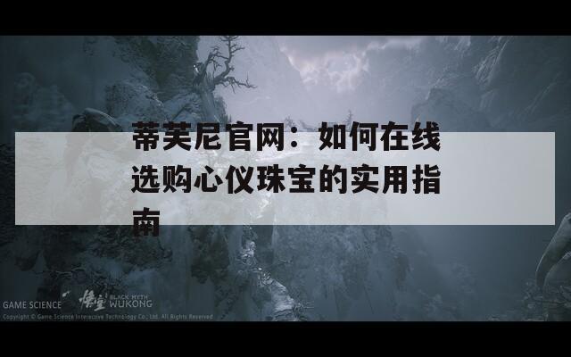 蒂芙尼官网：如何在线选购心仪珠宝的实用指南