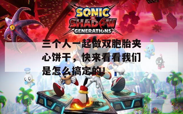 三个人一起做双胞胎夹心饼干，快来看看我们是怎么搞定的！
