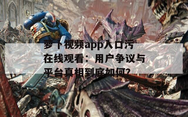 萝卜视频app入口污在线观看：用户争议与平台真相到底如何？