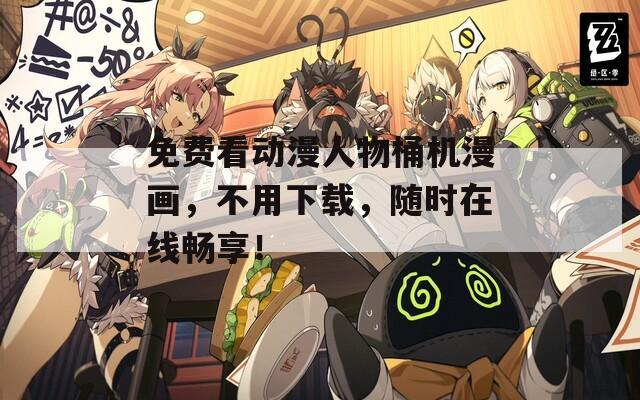 免费看动漫人物桶机漫画，不用下载，随时在线畅享！