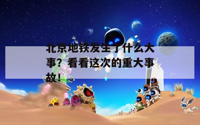 北京地铁发生了什么大事？看看这次的重大事故！