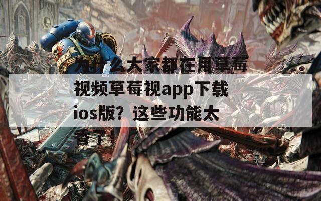 为什么大家都在用草莓视频草莓视app下载ios版？这些功能太香了！