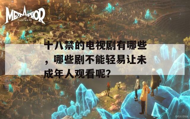 十八禁的电视剧有哪些，哪些剧不能轻易让未成年人观看呢？