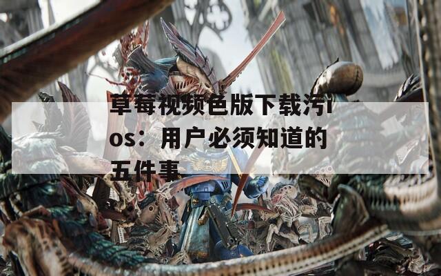 草莓视频色版下载污ios：用户必须知道的五件事