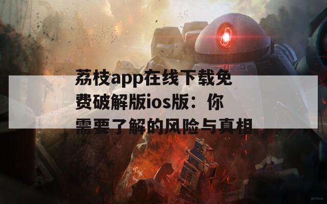 荔枝app在线下载免费破解版ios版：你需要了解的风险与真相