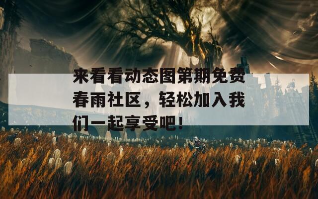 来看看动态图第期免费春雨社区，轻松加入我们一起享受吧！