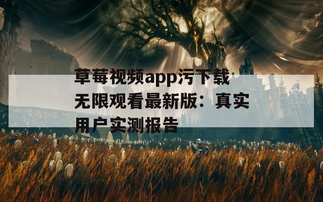草莓视频app污下载无限观看最新版：真实用户实测报告