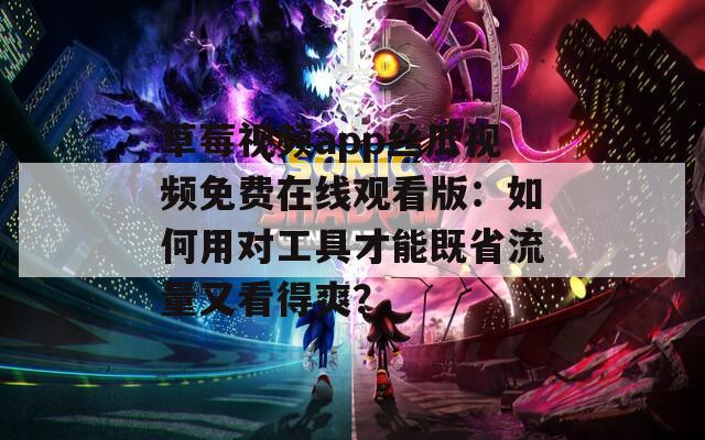 草莓视频app丝瓜视频免费在线观看版：如何用对工具才能既省流量又看得爽？