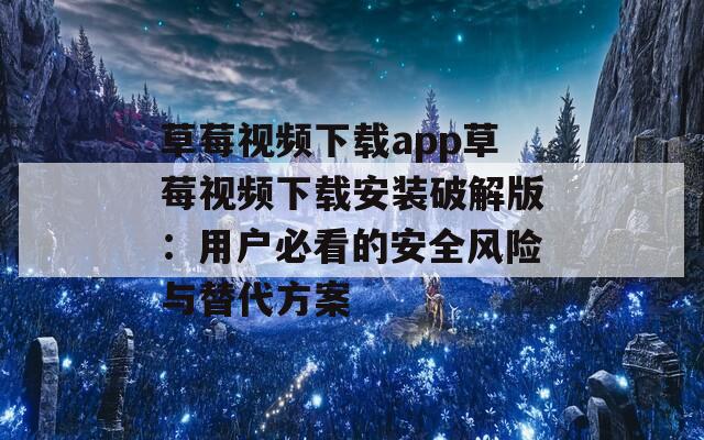 草莓视频下载app草莓视频下载安装破解版：用户必看的安全风险与替代方案