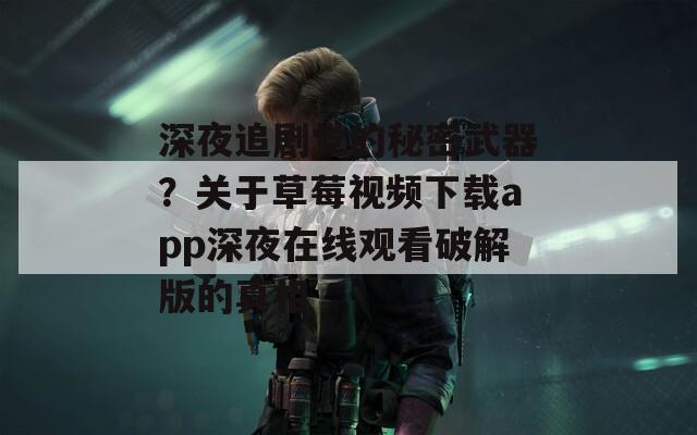 深夜追剧党的秘密武器？关于草莓视频下载app深夜在线观看破解版的真相