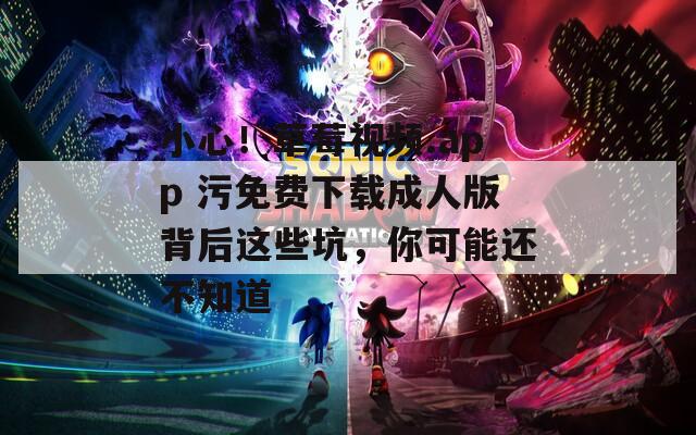 小心！草莓视频.app 污免费下载成人版背后这些坑，你可能还不知道