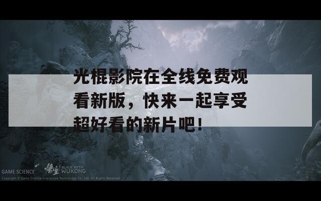 光棍影院在全线免费观看新版，快来一起享受超好看的新片吧！