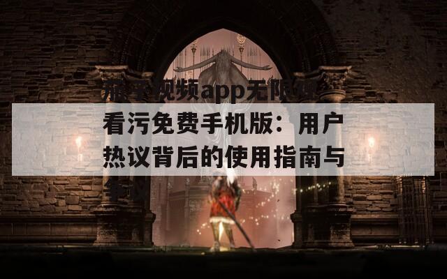 茄子视频app无限观看污免费手机版：用户热议背后的使用指南与争议