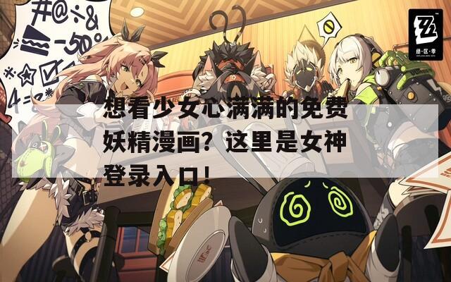 想看少女心满满的免费妖精漫画？这里是女神登录入口！