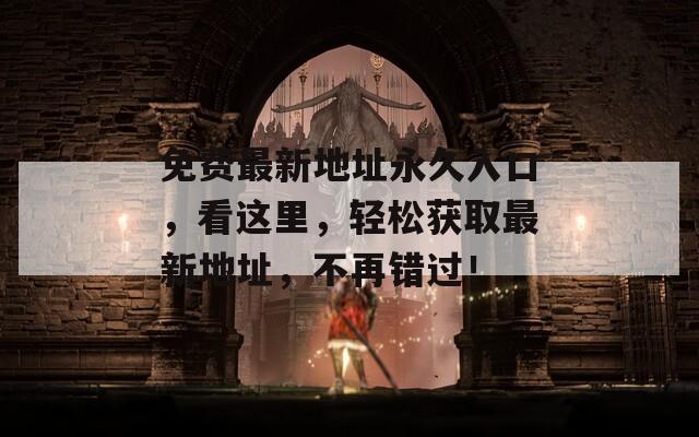 免费最新地址永久入口，看这里，轻松获取最新地址，不再错过！