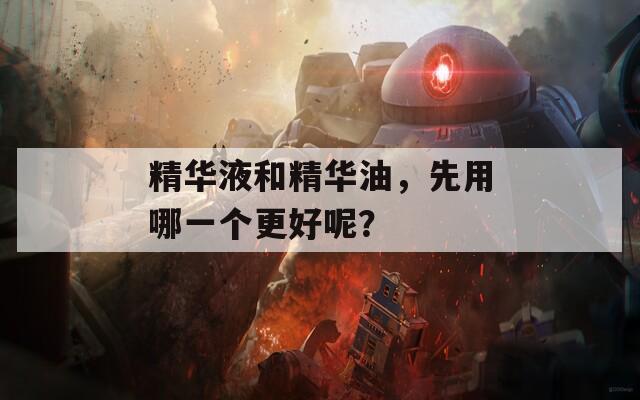 精华液和精华油，先用哪一个更好呢？