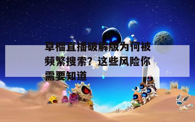 草榴直播破解版为何被频繁搜索？这些风险你需要知道