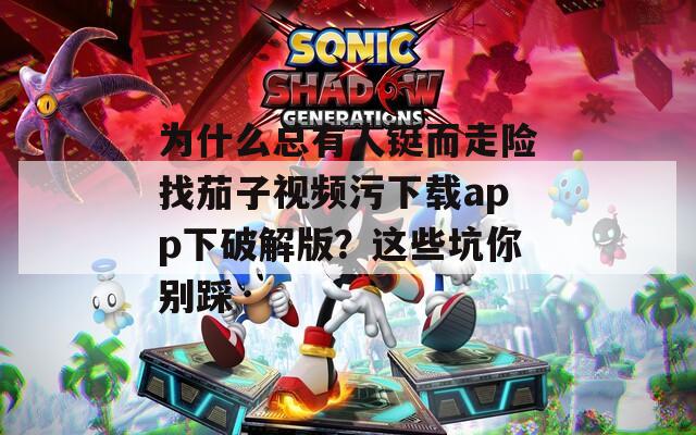 为什么总有人铤而走险找茄子视频污下载app下破解版？这些坑你别踩