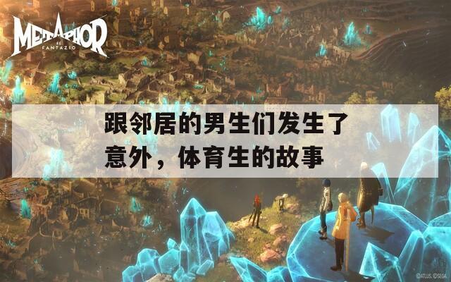 跟邻居的男生们发生了意外，体育生的故事