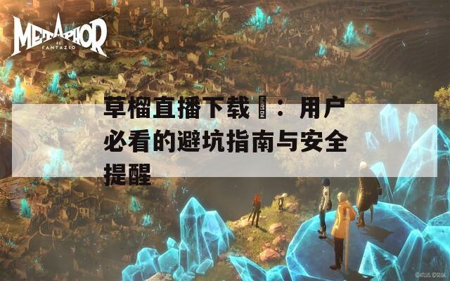 草榴直播下载汅：用户必看的避坑指南与安全提醒