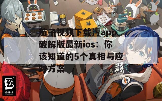 茄子视频下载污app破解版最新ios：你该知道的5个真相与应对方案