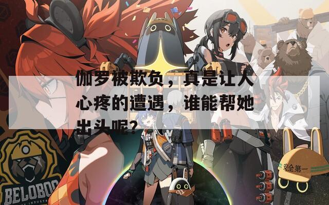 伽罗被欺负，真是让人心疼的遭遇，谁能帮她出头呢？