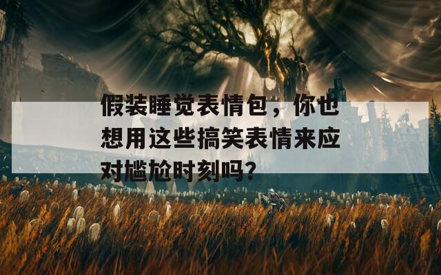 假装睡觉表情包，你也想用这些搞笑表情来应对尴尬时刻吗？