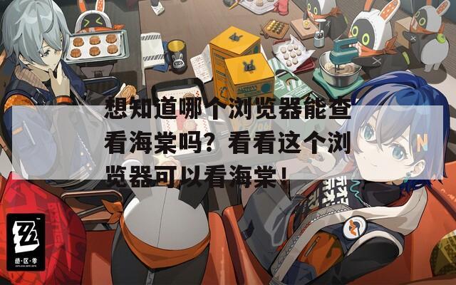 想知道哪个浏览器能查看海棠吗？看看这个浏览器可以看海棠！