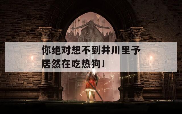 你绝对想不到井川里予居然在吃热狗！