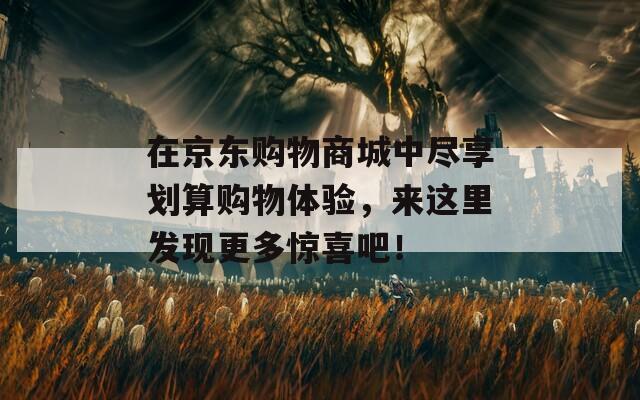 在京东购物商城中尽享划算购物体验，来这里发现更多惊喜吧！
