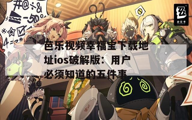 芭乐视频幸福宝下载地址ios破解版：用户必须知道的五件事