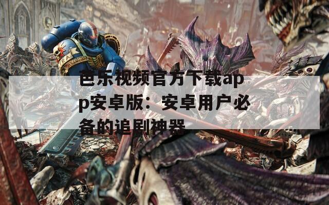 芭乐视频官方下载app安卓版：安卓用户必备的追剧神器