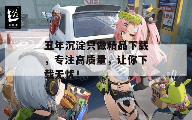 五年沉淀只做精品下载，专注高质量，让你下载无忧！