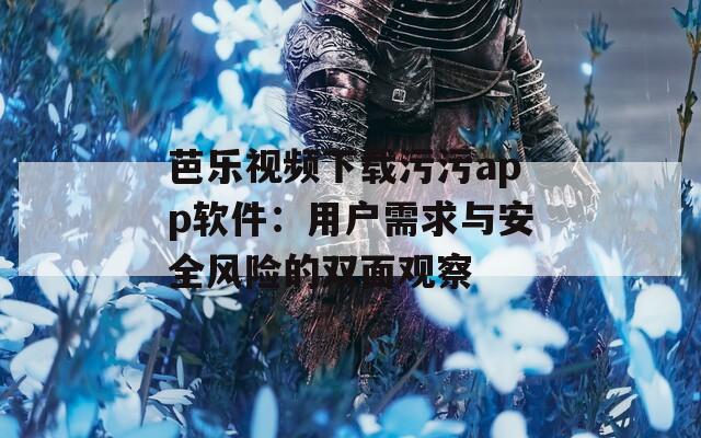 芭乐视频下载污污app软件：用户需求与安全风险的双面观察