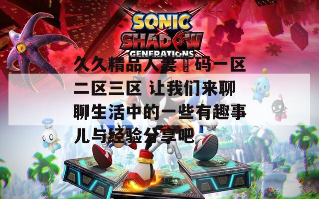 久久精品人妻旡码一区二区三区 让我们来聊聊生活中的一些有趣事儿与经验分享吧