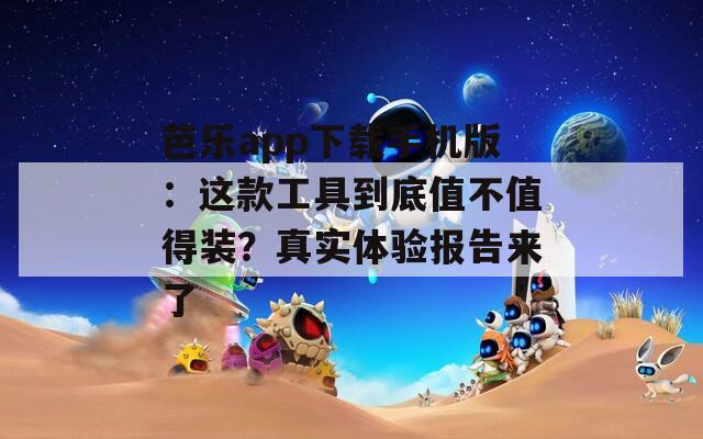 芭乐app下载手机版：这款工具到底值不值得装？真实体验报告来了