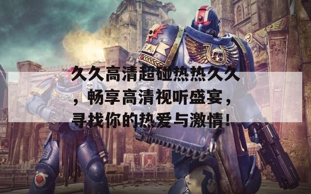 久久高清超碰热热久久，畅享高清视听盛宴，寻找你的热爱与激情！