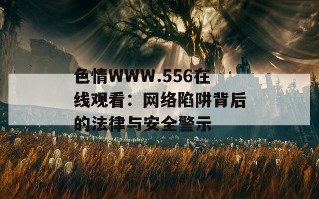 色情WWW.556在线观看：网络陷阱背后的法律与安全警示