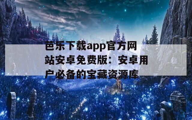 芭乐下载app官方网站安卓免费版：安卓用户必备的宝藏资源库