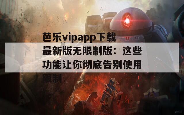 芭乐vipapp下载最新版无限制版：这些功能让你彻底告别使用限制