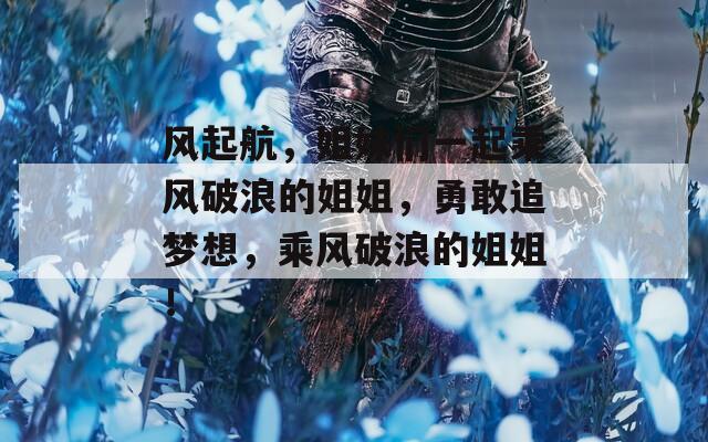 风起航，姐妹们一起乘风破浪的姐姐，勇敢追梦想，乘风破浪的姐姐！