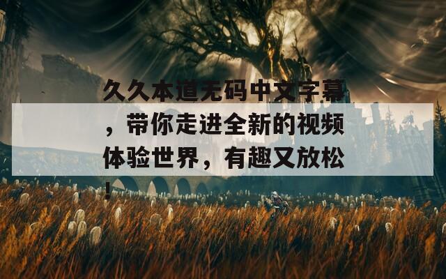 久久本道无码中文字幕，带你走进全新的视频体验世界，有趣又放松！