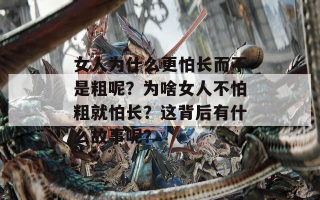 女人为什么更怕长而不是粗呢？为啥女人不怕粗就怕长？这背后有什么故事呢？