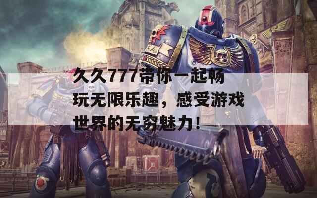 久久777带你一起畅玩无限乐趣，感受游戏世界的无穷魅力！