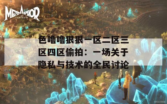 色噜噜狠狠一区二区三区四区偷拍：一场关于隐私与技术的全民讨论