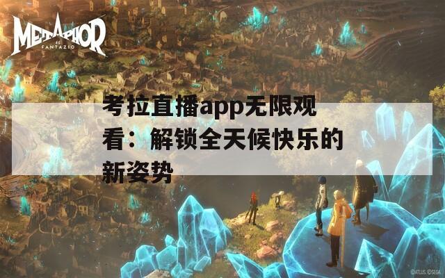 考拉直播app无限观看：解锁全天候快乐的新姿势